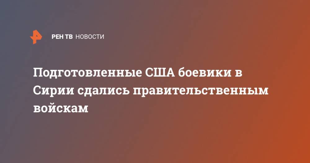 Подготовленные США боевики в Сирии сдались правительственным войскам - ren.tv - США - Сирия