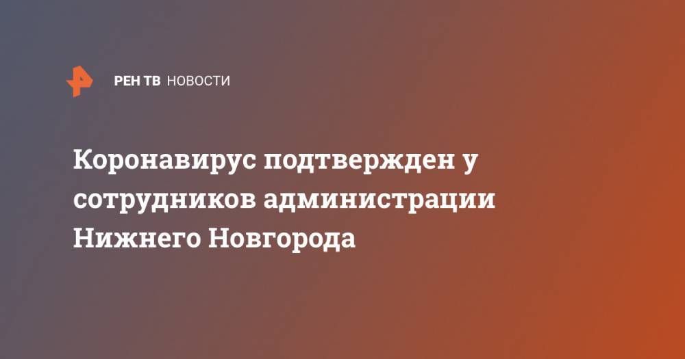 Владимир Панов - Коронавирус подтвержден у сотрудников администрации Нижнего Новгорода - ren.tv - Нижегородская обл. - Нижний Новгород