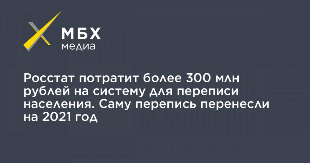 Росстат потратит более 300 млн рублей на систему для переписи населения. Саму перепись перенесли на 2021 год - mbk.news