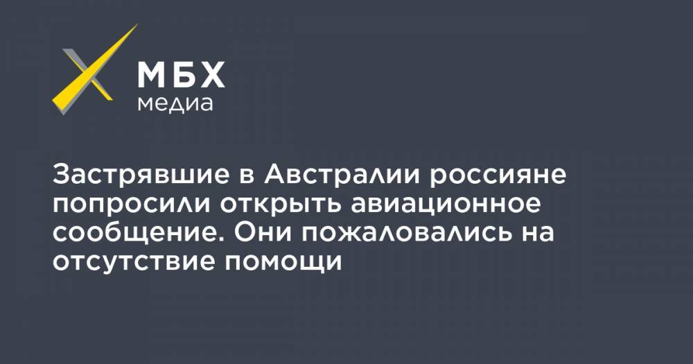 Застрявшие в Австралии россияне попросили открыть авиационное сообщение. Они пожаловались на отсутствие помощи - mbk.news - Россия - Австралия