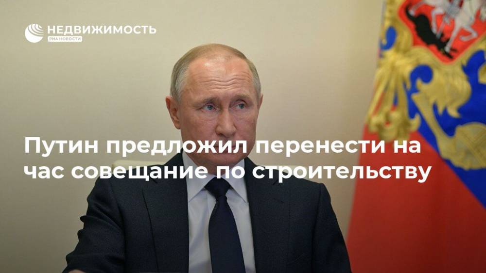Владимир Путин - Путин предложил перенести на час совещание по строительству - realty.ria.ru - Москва - Россия - Строительство