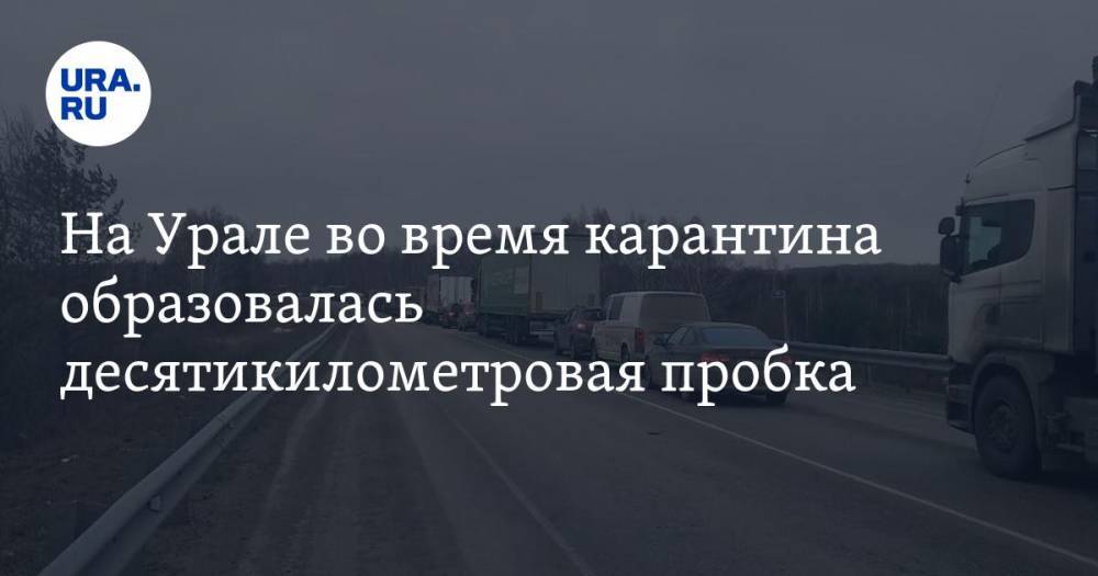 На Урале во время карантина образовалась десятикилометровая пробка. ФОТО - ura.news - Екатеринбург - Тюмень - Свердловская обл.