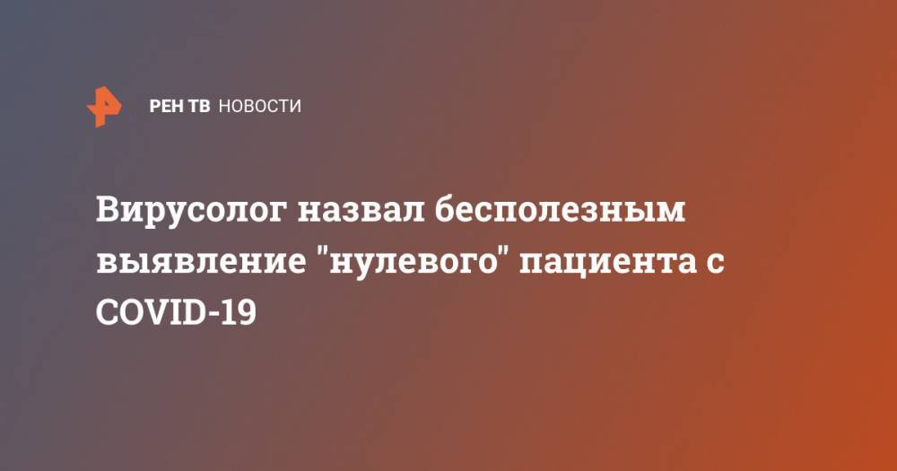 Анатолий Альштейн - Вирусолог назвал бесполезным выявление "нулевого" пациента с COVID-19 - ren.tv - Китай - Ухань