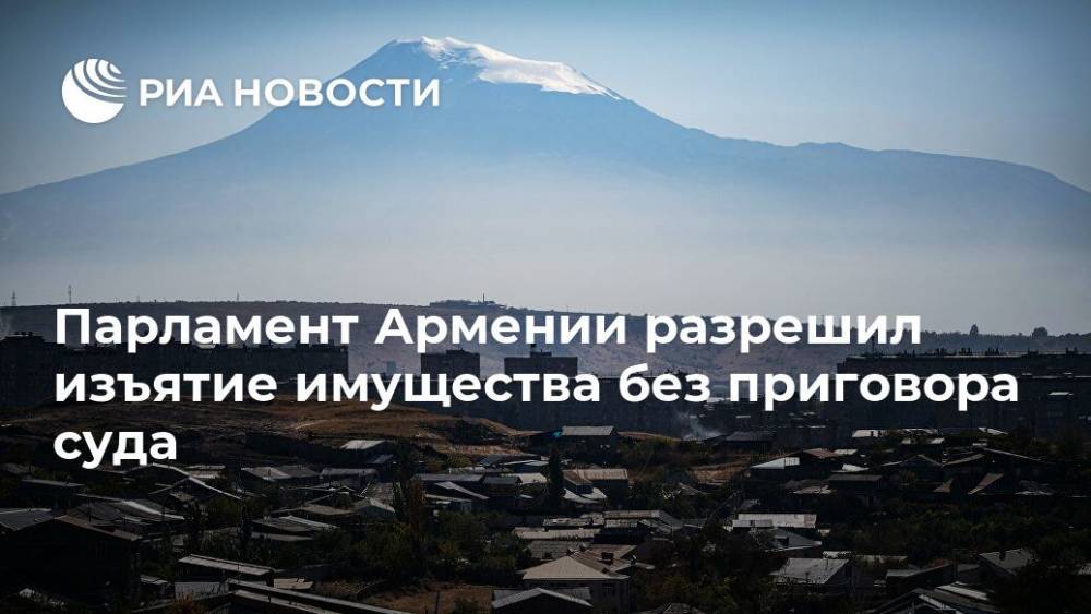 Рустам Бадасян - Парламент Армении разрешил изъятие имущества без приговора суда - ria.ru - Армения - Ереван