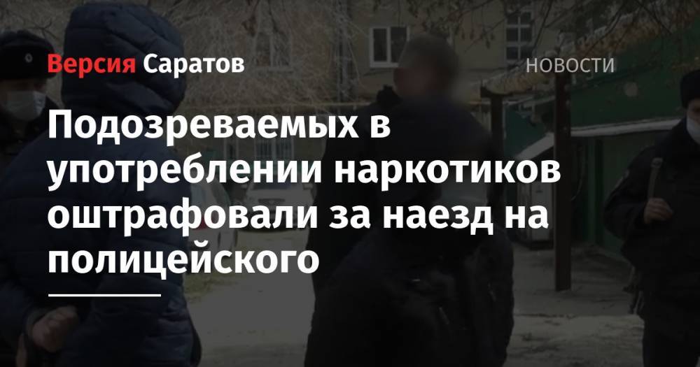 Подозреваемых в употреблении наркотиков оштрафовали за наезд на полицейского - nversia.ru - Саратовская обл. - Саратов