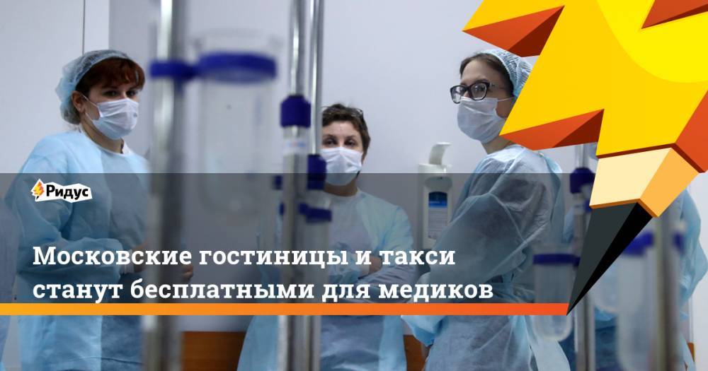 Сергей Собянин - Московские гостиницы и такси станут бесплатными для медиков - ridus.ru - Москва