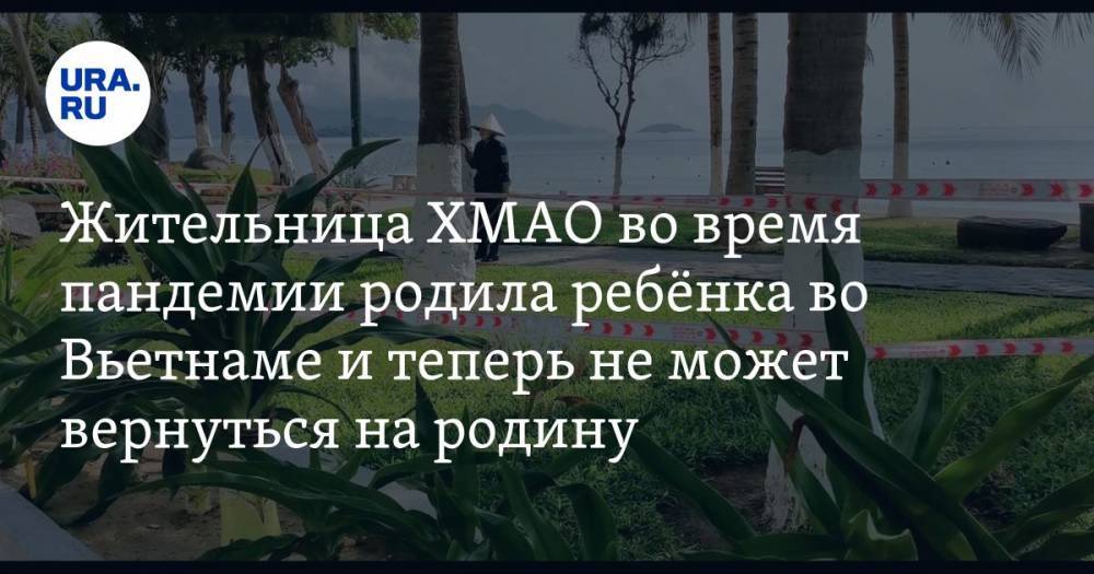 Жительница ХМАО во время пандемии родила ребёнка во Вьетнаме и теперь не может вернуться на родину - ura.news - Россия - Сургут - Югра - Вьетнам