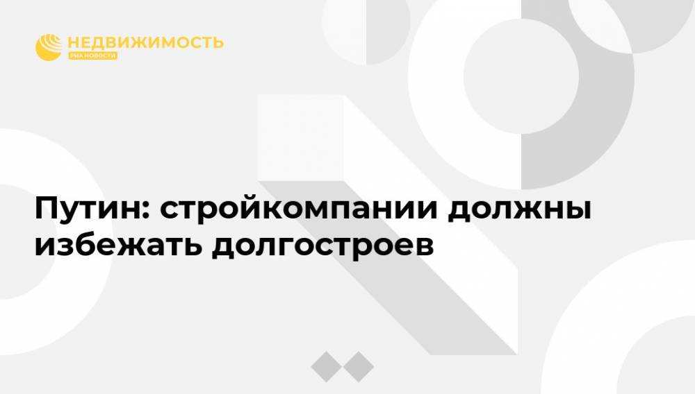 Владимир Путин - Путин: стройкомпании должны избежать долгостроев - realty.ria.ru - Москва - Россия - Строительство