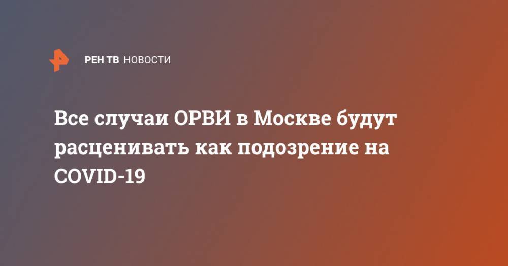 Анастасия Ракова - Все случаи ОРВИ в Москве будут расценивать как подозрение на COVID-19 - ren.tv - Москва - Россия