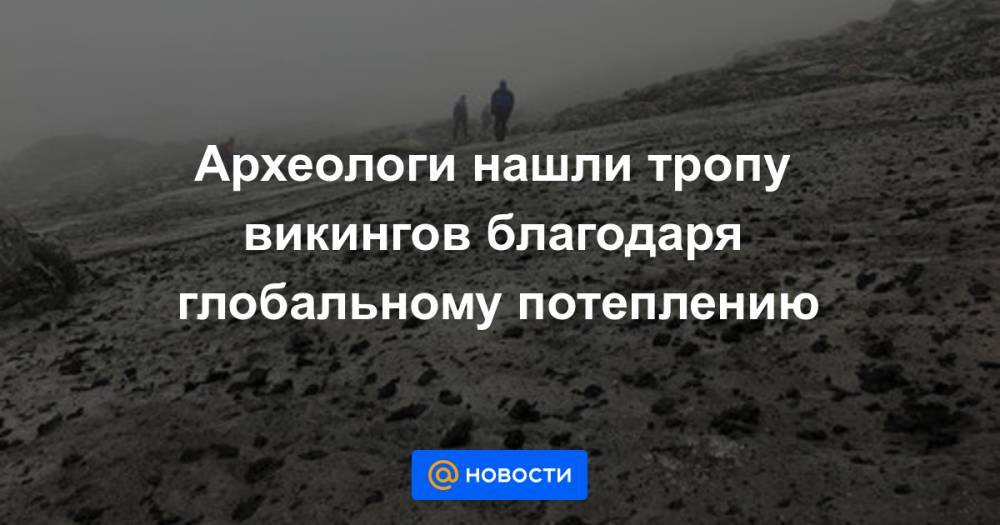 Археологи нашли тропу викингов благодаря глобальному потеплению - news.mail.ru - Норвегия - Россия