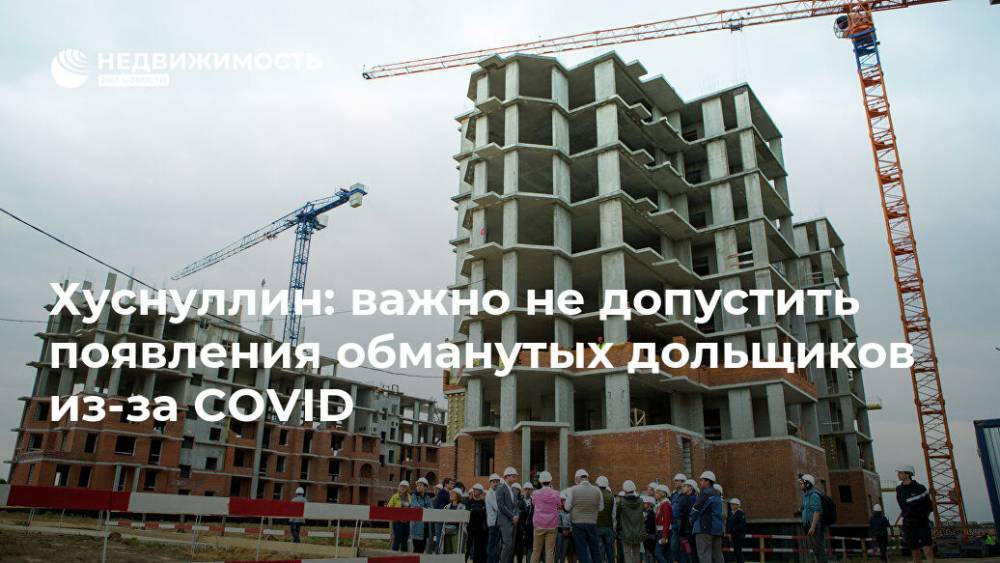 Владимир Путин - Марат Хуснуллин - Хуснуллин: важно не допустить появления обманутых дольщиков из-за COVID - realty.ria.ru - Москва - Россия - Строительство