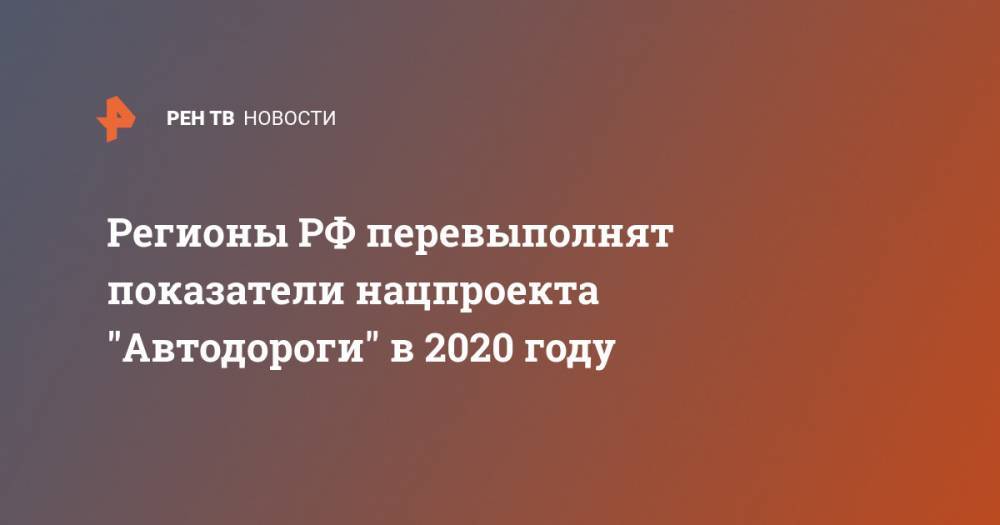Владимир Путин - Марат Хуснуллин - Регионы РФ перевыполнят показатели нацпроекта "Автодороги" в 2020 году - ren.tv - Россия