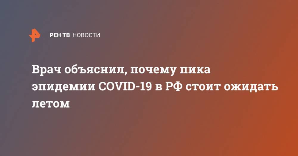 Николай Малышев - Врач объяснил, почему пика эпидемии COVID-19 в РФ стоит ожидать летом - ren.tv - Москва - Россия