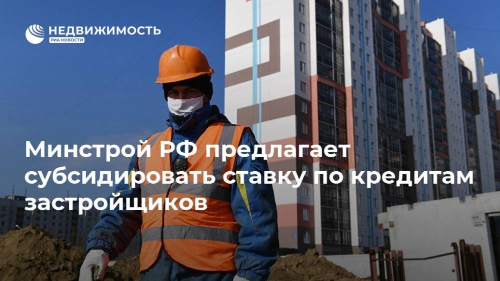 Минстрой РФ предлагает субсидировать ставку по кредитам застройщиков - realty.ria.ru - Москва - Россия