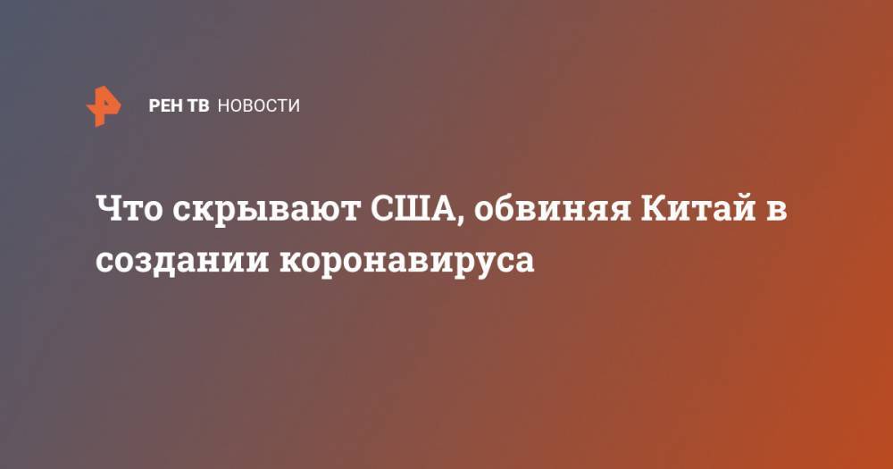 Что скрывают США, обвиняя Китай в создании коронавируса - ren.tv - Китай - США - Ухань