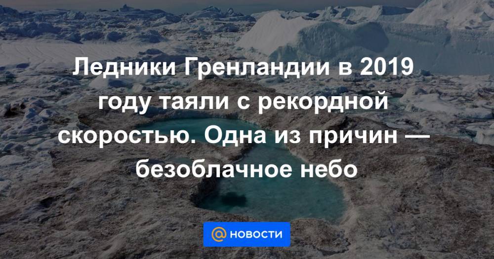 Ледники Гренландии в 2019 году таяли с рекордной скоростью. Одна из причин — безоблачное небо - news.mail.ru - Гренландия