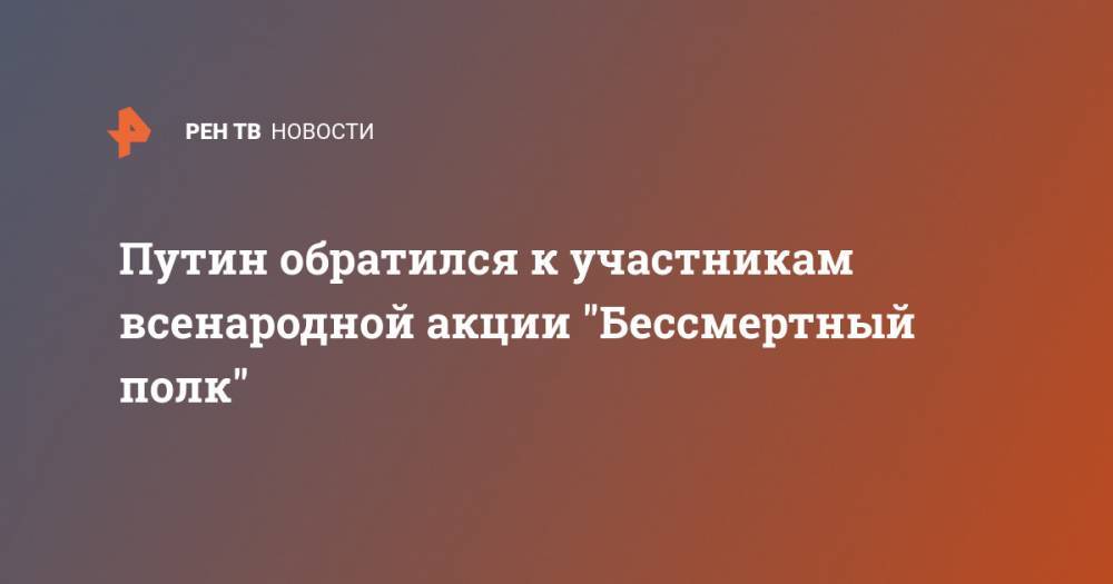 Владимир Путин - Путин обратился к участникам всенародной акции "Бессмертный полк" - ren.tv - Москва - Россия