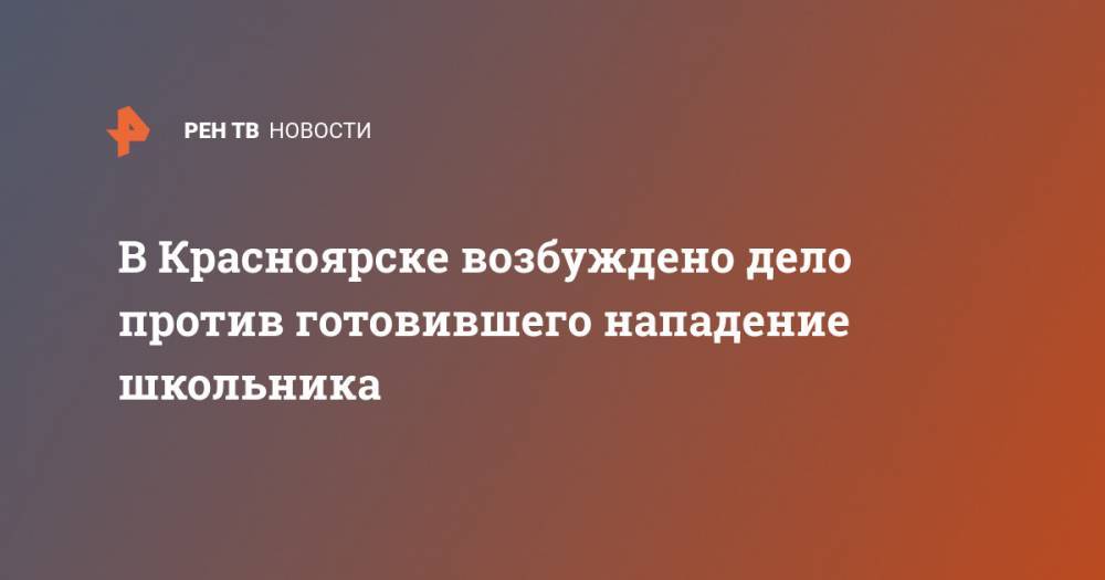 Александр Бастрыкин - В Красноярске возбуждено дело против готовившего нападение школьника - ren.tv - Россия - Красноярск