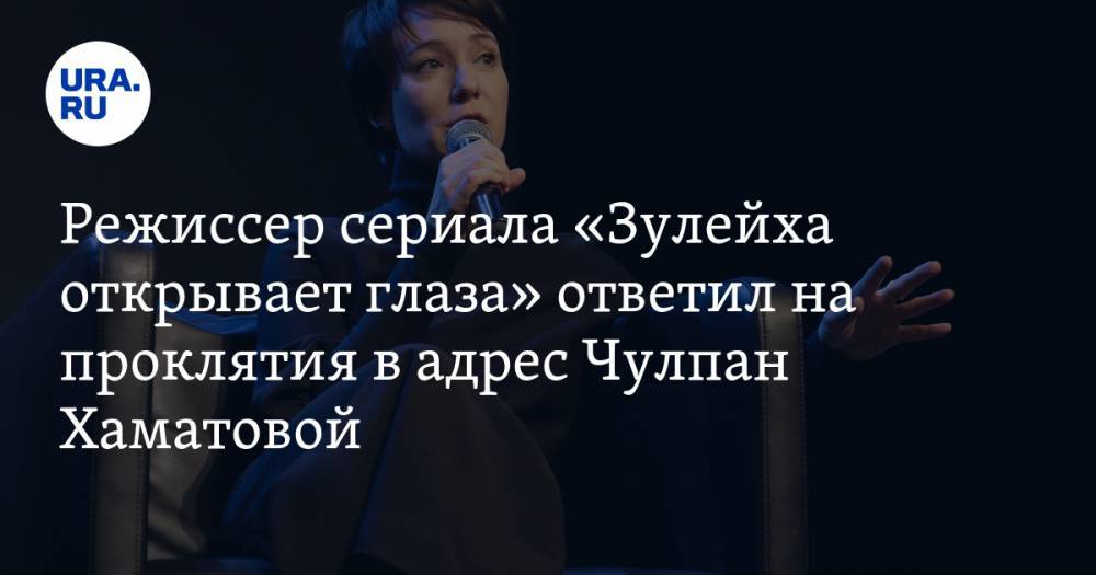 Чулпан Хаматова - Режиссер сериала «Зулейха открывает глаза» ответил на проклятия в адрес Чулпан Хаматовой - ura.news