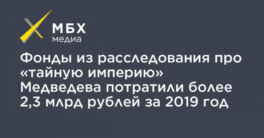 Дмитрий Медведев - Фонды из расследования про «тайную империю» Медведева потратили более 2,3 млрд рублей за 2019 год - mbk.news