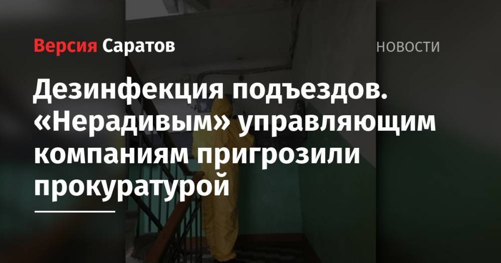 Александр Стрелюхин - Дезинфекция подъездов. «Нерадивым» управляющим компаниям пригрозили прокуратурой - nversia.ru - Москва - Саратовская обл.