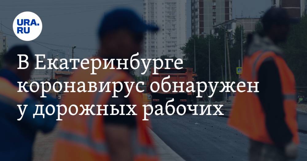 В Екатеринбурге коронавирус обнаружен у дорожных рабочих - ura.news - Башкирия - Екатеринбург