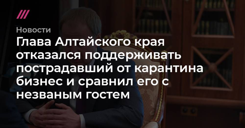 Владимир Путин - Глава Алтайского края отказался поддерживать пострадавший от карантина бизнес и сравнил его с незваным гостем - tvrain.ru - Россия - Алтайский край