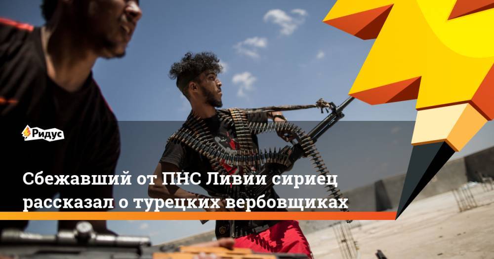 Сбежавший от ПНС Ливии сириец рассказал о турецких вербовщиках - ridus.ru - Турция - Анкара - Ливия