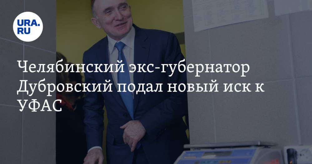 Борис Дубровский - Челябинский экс-губернатор Дубровский подал новый иск к УФАС - ura.news - Челябинская обл. - Челябинск