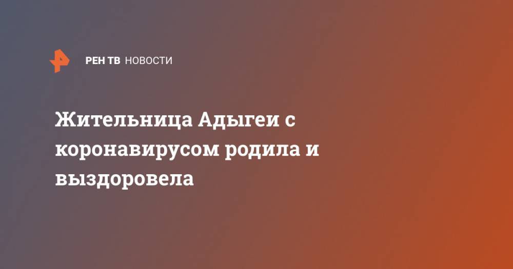 Мурат Кумпилов - Жительница Адыгеи с коронавирусом родила и выздоровела - ren.tv - респ. Адыгея