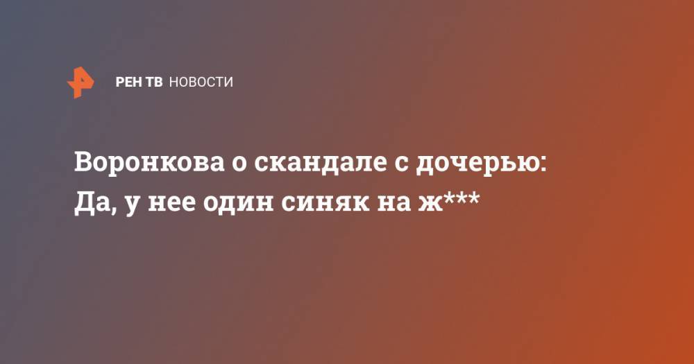 Вера Воронкова - Воронкова о скандале с дочерью: Да, у нее один синяк на ж*** - ren.tv - Россия