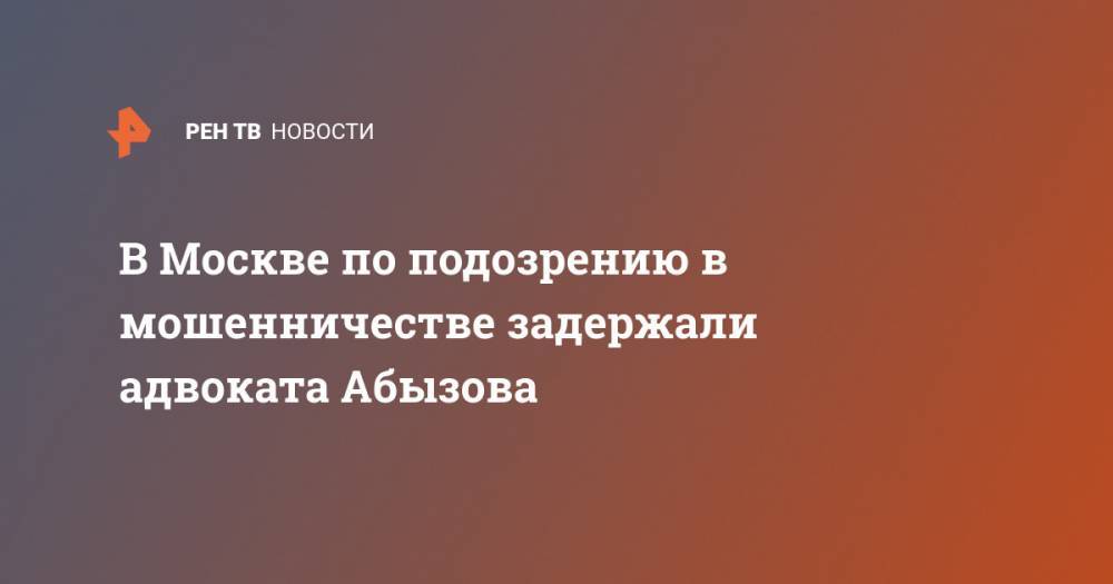 Александр Вершинин - Михаил Абызов - В Москве по подозрению в мошенничестве задержали адвоката Абызова - ren.tv - Москва - Россия