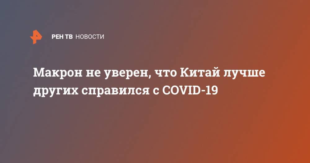 Эммануэль Макрон - Макрон не уверен, что Китай лучше других справился с COVID-19 - ren.tv - Китай - Франция