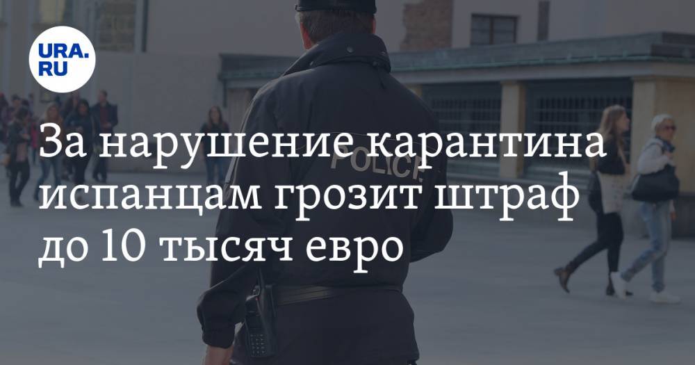 За нарушение карантина испанцам грозит штраф до 10 тысяч евро - ura.news - Испания