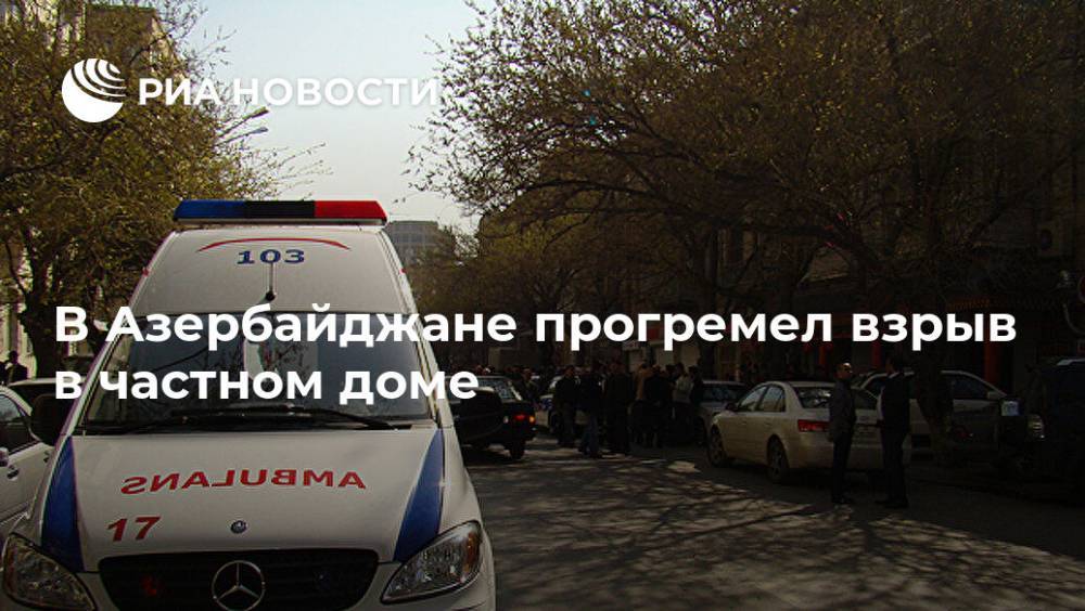В Азербайджане прогремел взрыв в частном доме - ria.ru - Львов - Азербайджан