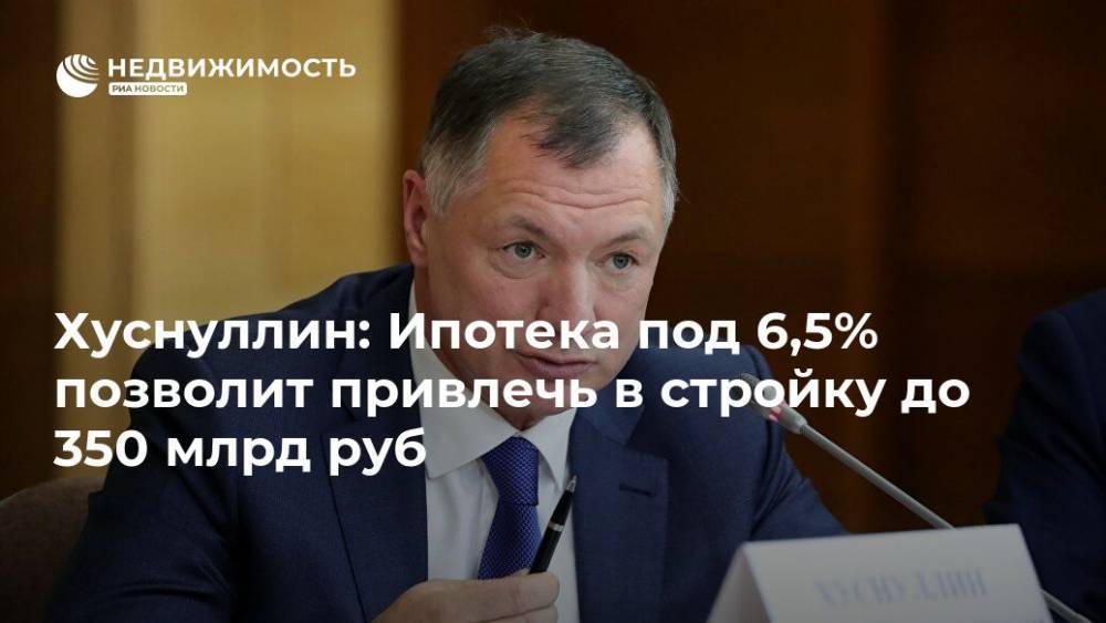 Владимир Путин - Марат Хуснуллин - Хуснуллин: Ипотека под 6,5% позволит привлечь в стройку до 350 млрд руб - realty.ria.ru - Москва - Россия - Санкт-Петербург