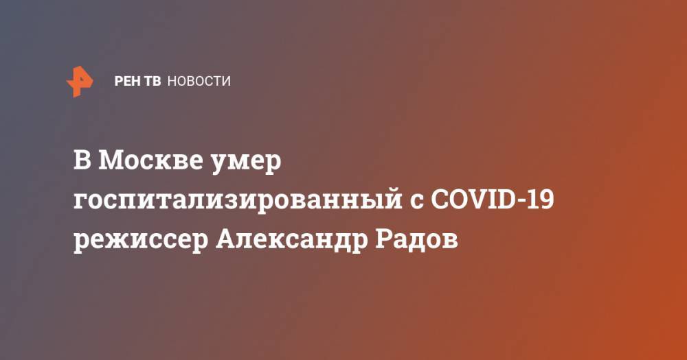 В Москве умер госпитализированный с COVID-19 режиссер Александр Радов - ren.tv - Москва - Россия