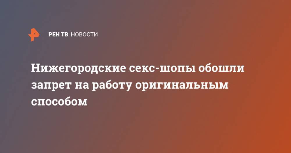 Нижегородские секс-шопы обошли запрет на работу оригинальным способом - ren.tv - Нижний Новгород