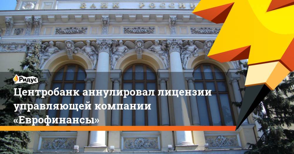 Центробанк аннулировал лицензии управляющей компании «Еврофинансы» - ridus.ru - Россия