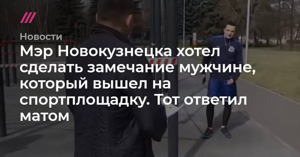 Мэр Новокузнецка хотел сделать замечание мужчине, который вышел на спортплощадку. Тот ответил матом - tvrain.ru - Новокузнецк