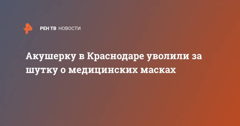Акушерку в Краснодаре уволили за шутку о медицинских масках - ren.tv - Китай - Краснодар - Ухань