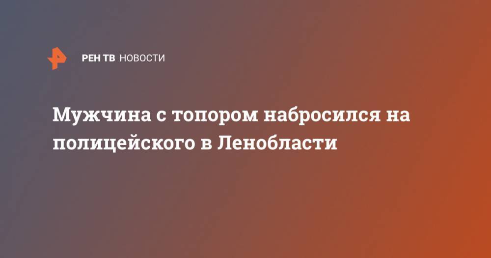 Мужчина с топором набросился на полицейского в Ленобласти - ren.tv - Ленинградская обл. - Санкт-Петербург
