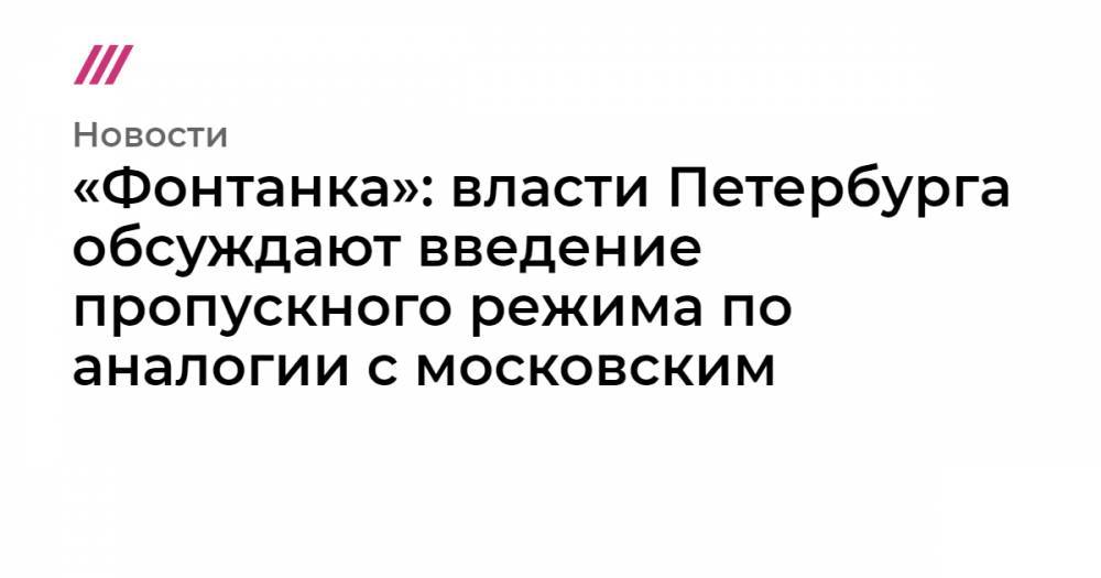 «Фонтанка»: власти Петербурга обсуждают введение пропускного режима по аналогии с московским - tvrain.ru - Петербурга
