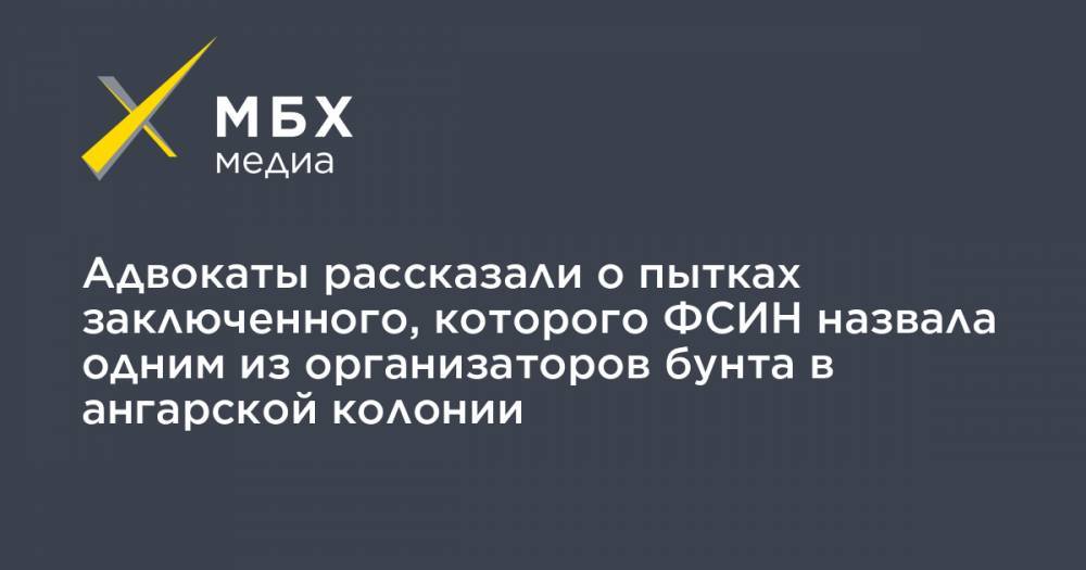 Адвокаты рассказали о пытках заключенного, которого ФСИН назвала одним из организаторов бунта в ангарской колонии - mbk.news - Иркутская обл. - респ. Чечня - Ангарск