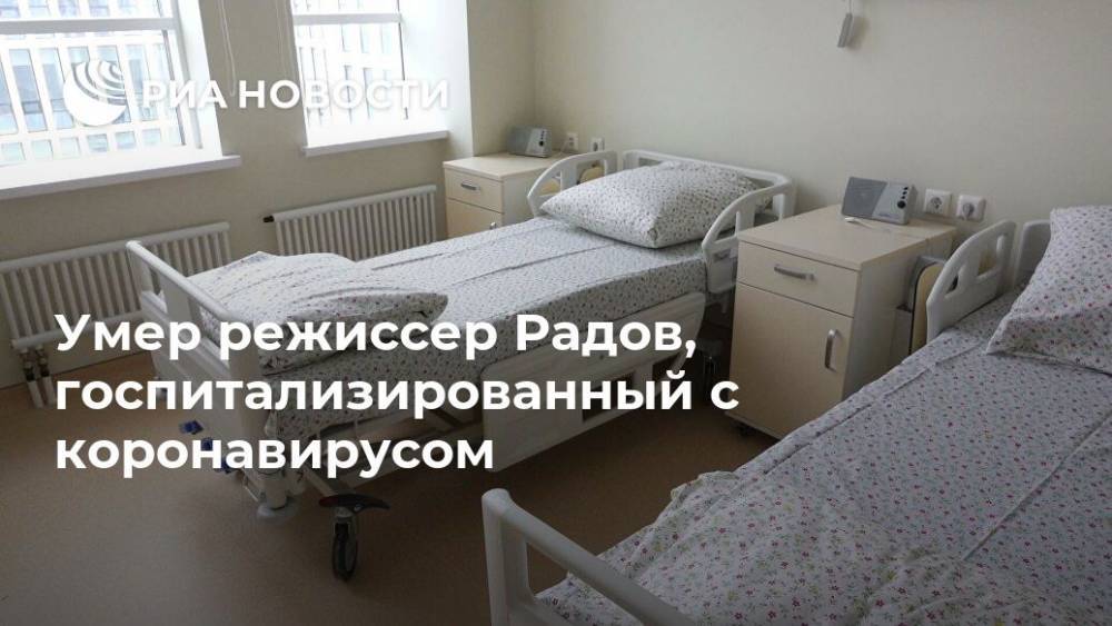 Умер режиссер Радов, госпитализированный с коронавирусом - ria.ru - Москва - Россия