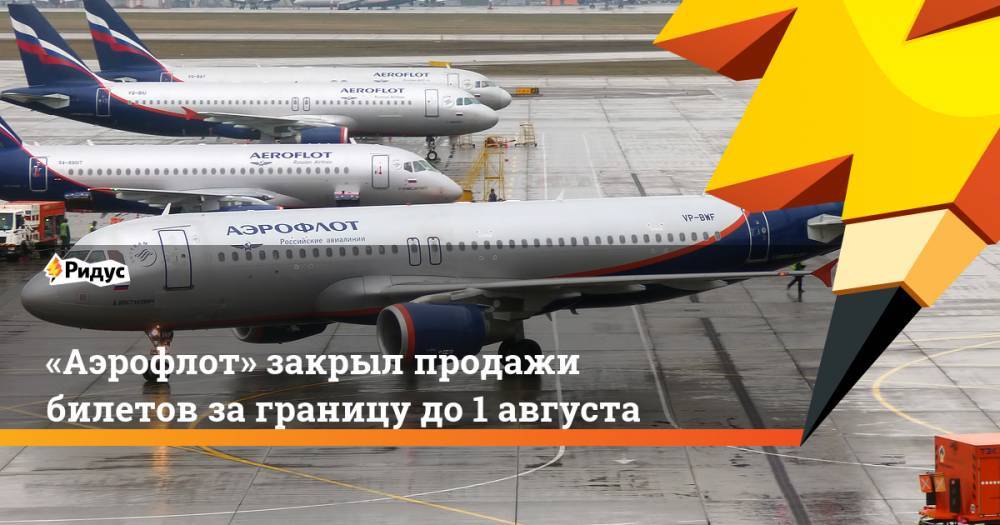 «Аэрофлот» закрыл продажи билетов за границу до 1 августа - ridus.ru - Москва - Россия