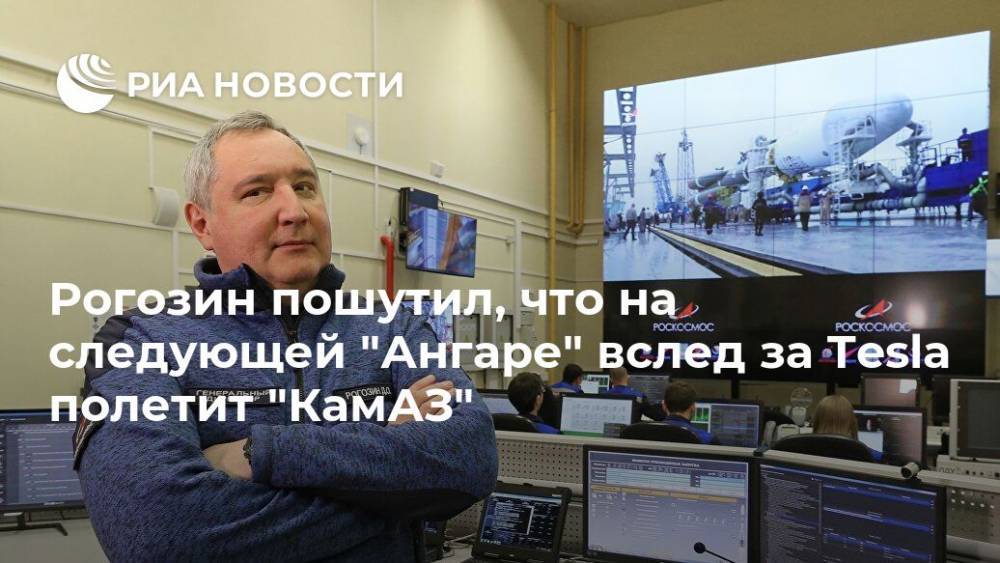 Дмитрий Рогозин - Илон Маск - Рогозин пошутил, что на следующей "Ангаре" вслед за Tesla полетит "КамАЗ" - ria.ru - Москва