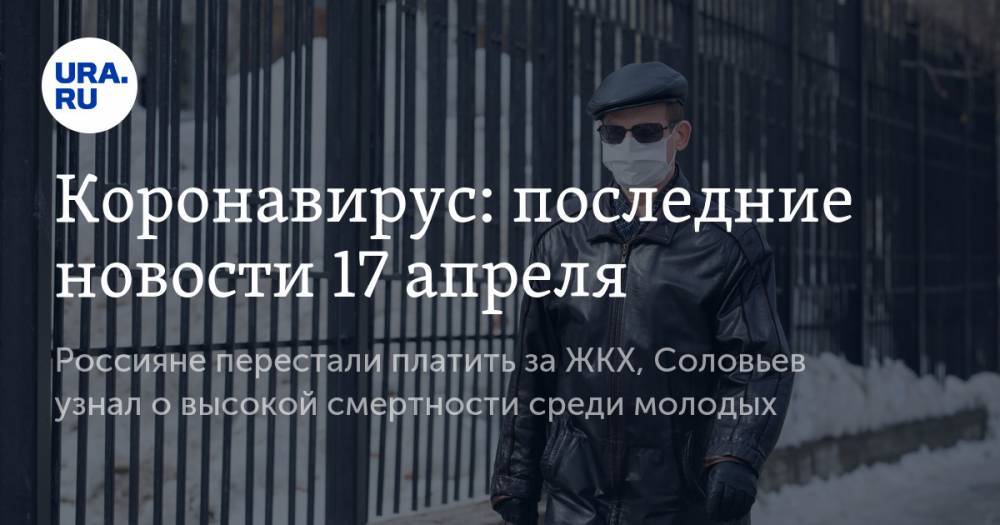 Коронавирус: последние новости 17 апреля. Россияне перестали платить за ЖКХ, Соловьев узнал о высокой смертности среди молодых, COVID-19 поражает не только легкие - ura.news - США - Италия - Испания