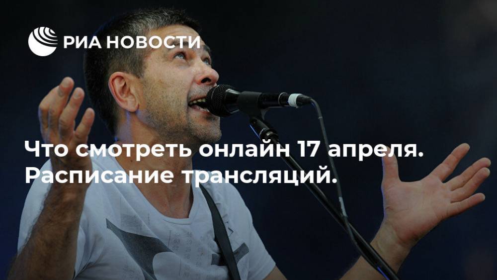 Александр Васильев - Что смотреть онлайн 17 апреля. Расписание трансляций. - ria.ru - Москва
