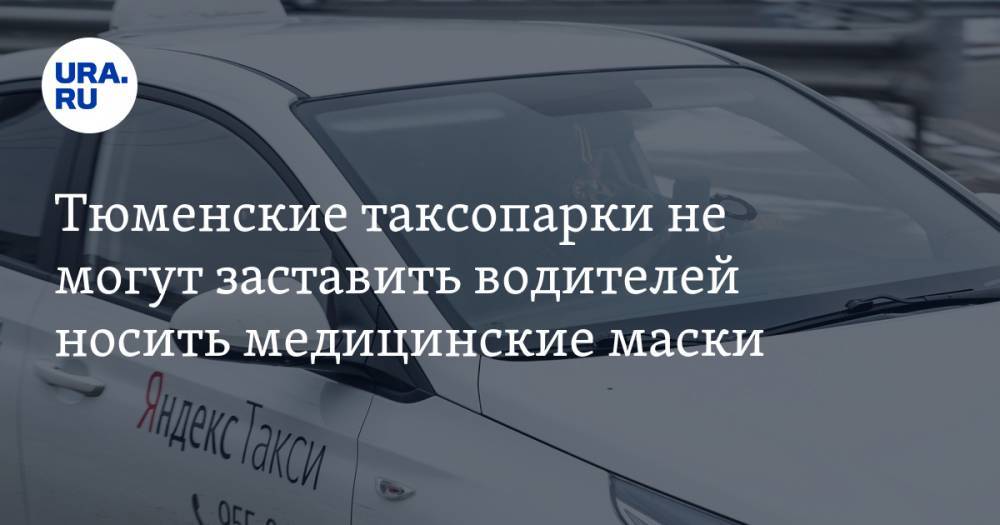 Тюменские таксопарки не могут заставить водителей носить медицинские маски и пользоваться антисептиками - ura.news - Тюмень